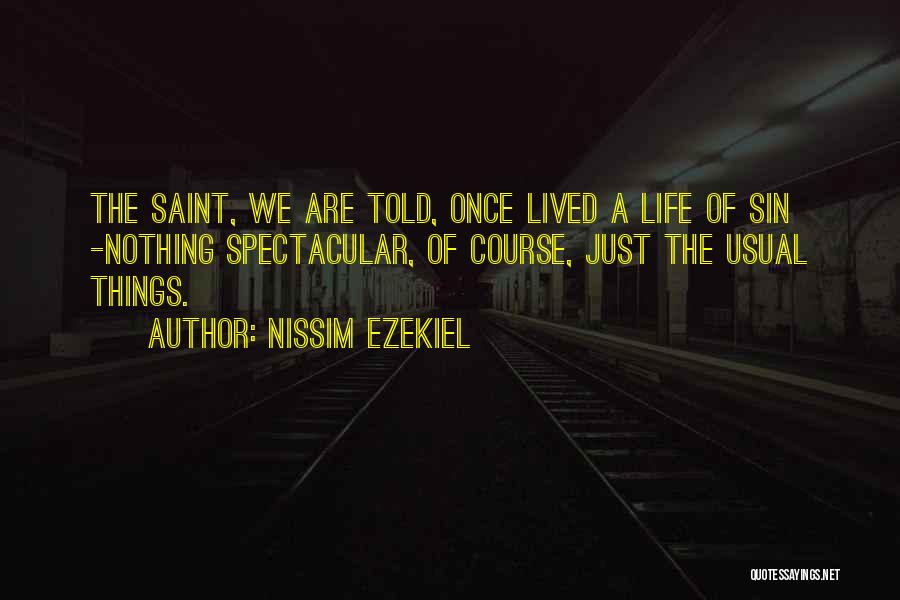 Nissim Ezekiel Quotes: The Saint, We Are Told, Once Lived A Life Of Sin -nothing Spectacular, Of Course, Just The Usual Things.