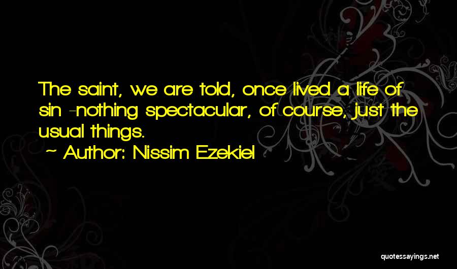 Nissim Ezekiel Quotes: The Saint, We Are Told, Once Lived A Life Of Sin -nothing Spectacular, Of Course, Just The Usual Things.