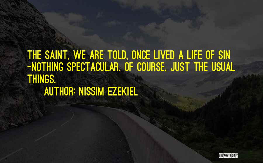 Nissim Ezekiel Quotes: The Saint, We Are Told, Once Lived A Life Of Sin -nothing Spectacular, Of Course, Just The Usual Things.