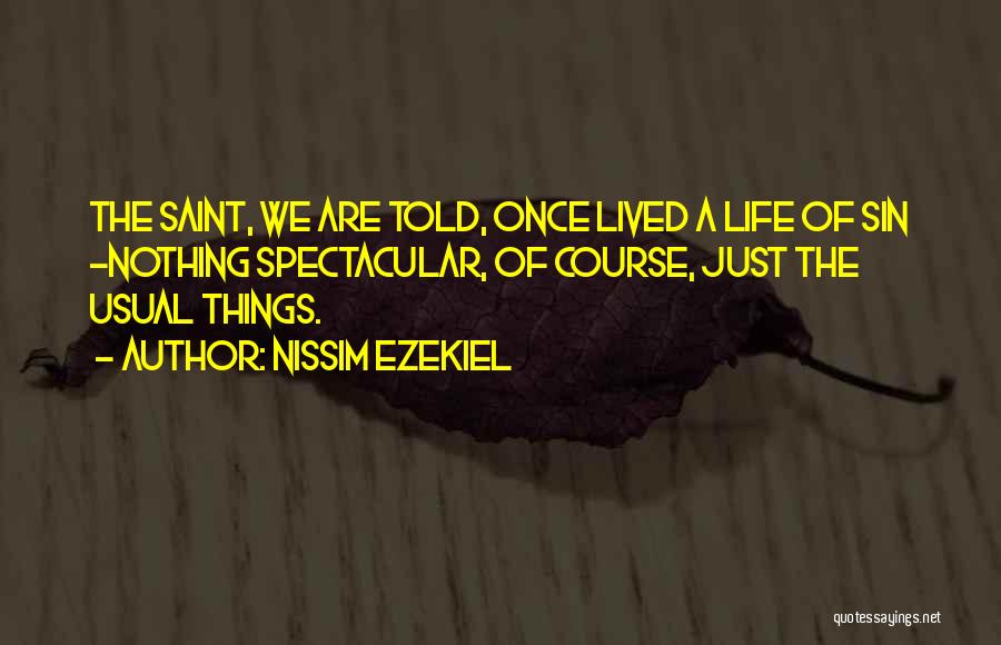 Nissim Ezekiel Quotes: The Saint, We Are Told, Once Lived A Life Of Sin -nothing Spectacular, Of Course, Just The Usual Things.