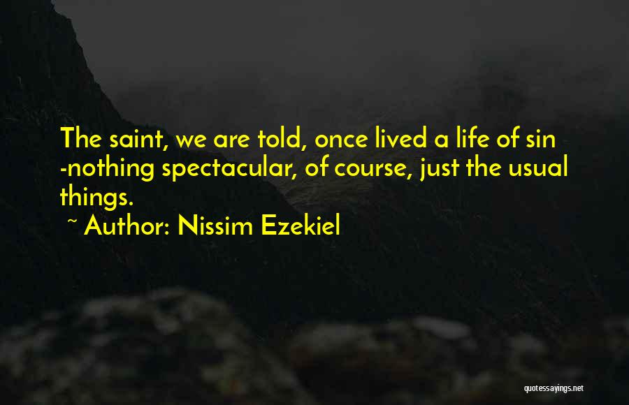 Nissim Ezekiel Quotes: The Saint, We Are Told, Once Lived A Life Of Sin -nothing Spectacular, Of Course, Just The Usual Things.