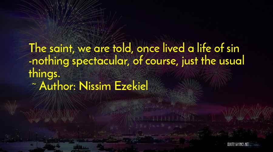 Nissim Ezekiel Quotes: The Saint, We Are Told, Once Lived A Life Of Sin -nothing Spectacular, Of Course, Just The Usual Things.
