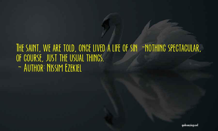 Nissim Ezekiel Quotes: The Saint, We Are Told, Once Lived A Life Of Sin -nothing Spectacular, Of Course, Just The Usual Things.