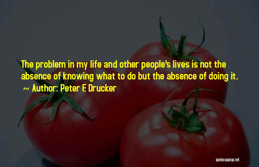 Peter F. Drucker Quotes: The Problem In My Life And Other People's Lives Is Not The Absence Of Knowing What To Do But The