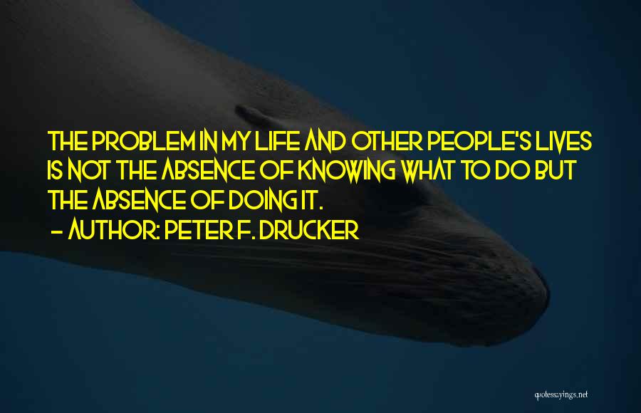 Peter F. Drucker Quotes: The Problem In My Life And Other People's Lives Is Not The Absence Of Knowing What To Do But The