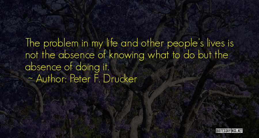 Peter F. Drucker Quotes: The Problem In My Life And Other People's Lives Is Not The Absence Of Knowing What To Do But The