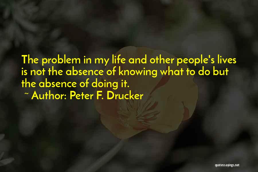 Peter F. Drucker Quotes: The Problem In My Life And Other People's Lives Is Not The Absence Of Knowing What To Do But The