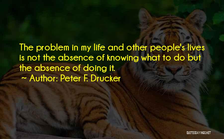Peter F. Drucker Quotes: The Problem In My Life And Other People's Lives Is Not The Absence Of Knowing What To Do But The