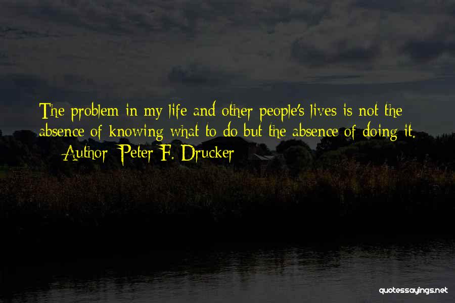 Peter F. Drucker Quotes: The Problem In My Life And Other People's Lives Is Not The Absence Of Knowing What To Do But The