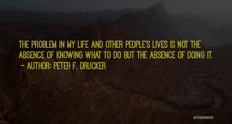 Peter F. Drucker Quotes: The Problem In My Life And Other People's Lives Is Not The Absence Of Knowing What To Do But The