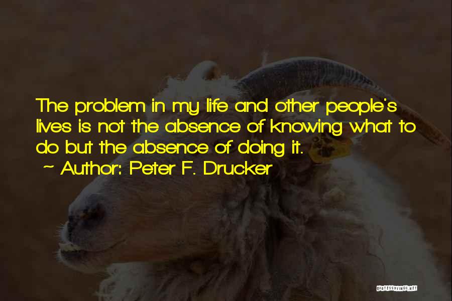 Peter F. Drucker Quotes: The Problem In My Life And Other People's Lives Is Not The Absence Of Knowing What To Do But The