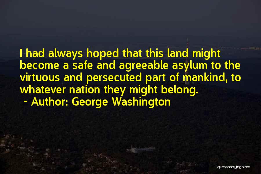 George Washington Quotes: I Had Always Hoped That This Land Might Become A Safe And Agreeable Asylum To The Virtuous And Persecuted Part