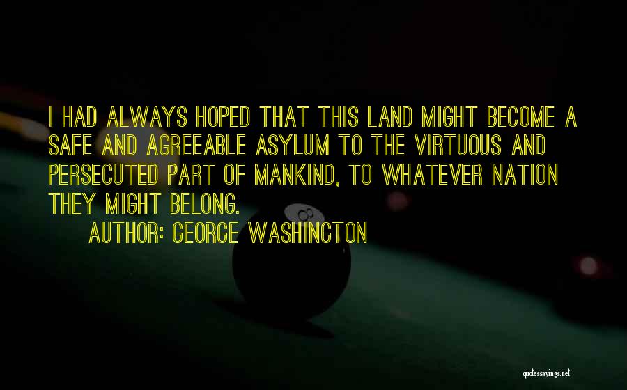 George Washington Quotes: I Had Always Hoped That This Land Might Become A Safe And Agreeable Asylum To The Virtuous And Persecuted Part