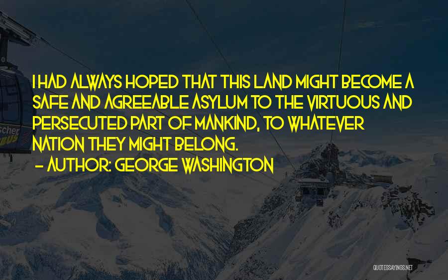 George Washington Quotes: I Had Always Hoped That This Land Might Become A Safe And Agreeable Asylum To The Virtuous And Persecuted Part