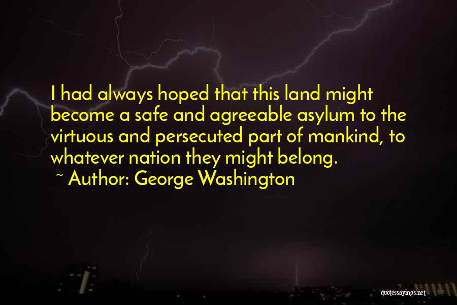 George Washington Quotes: I Had Always Hoped That This Land Might Become A Safe And Agreeable Asylum To The Virtuous And Persecuted Part
