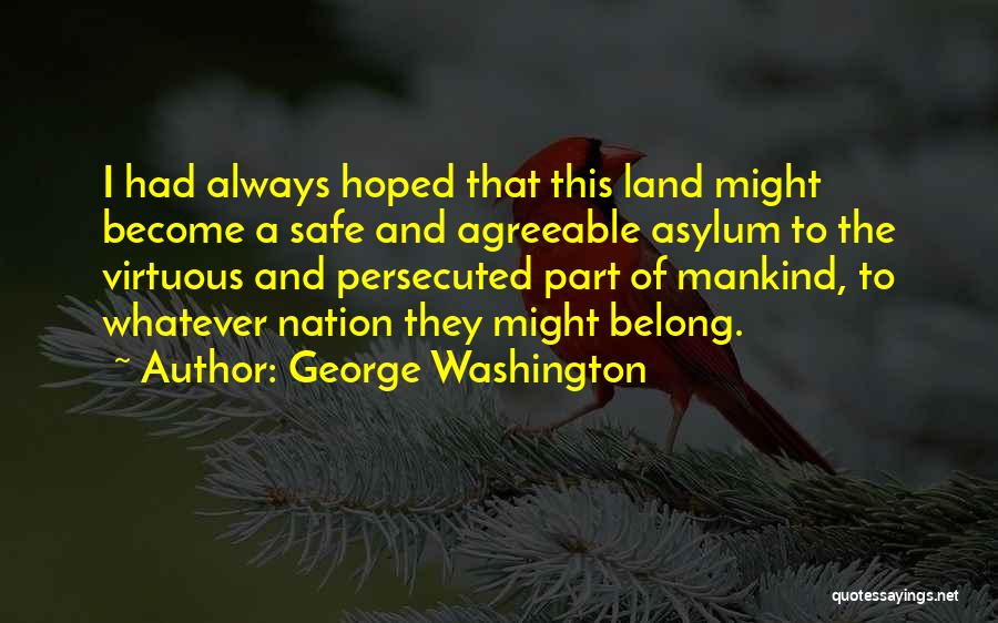 George Washington Quotes: I Had Always Hoped That This Land Might Become A Safe And Agreeable Asylum To The Virtuous And Persecuted Part