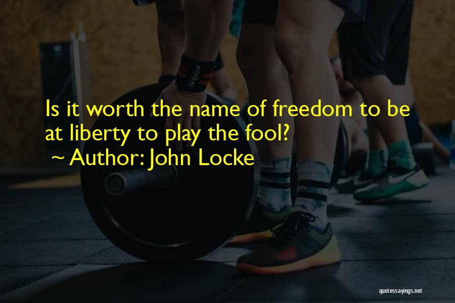John Locke Quotes: Is It Worth The Name Of Freedom To Be At Liberty To Play The Fool?