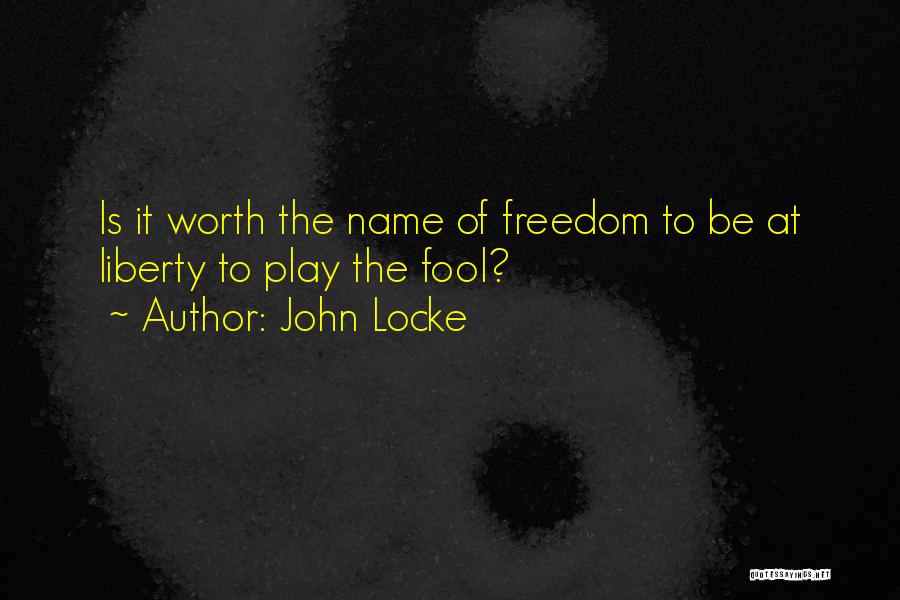 John Locke Quotes: Is It Worth The Name Of Freedom To Be At Liberty To Play The Fool?