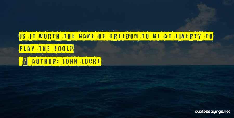 John Locke Quotes: Is It Worth The Name Of Freedom To Be At Liberty To Play The Fool?