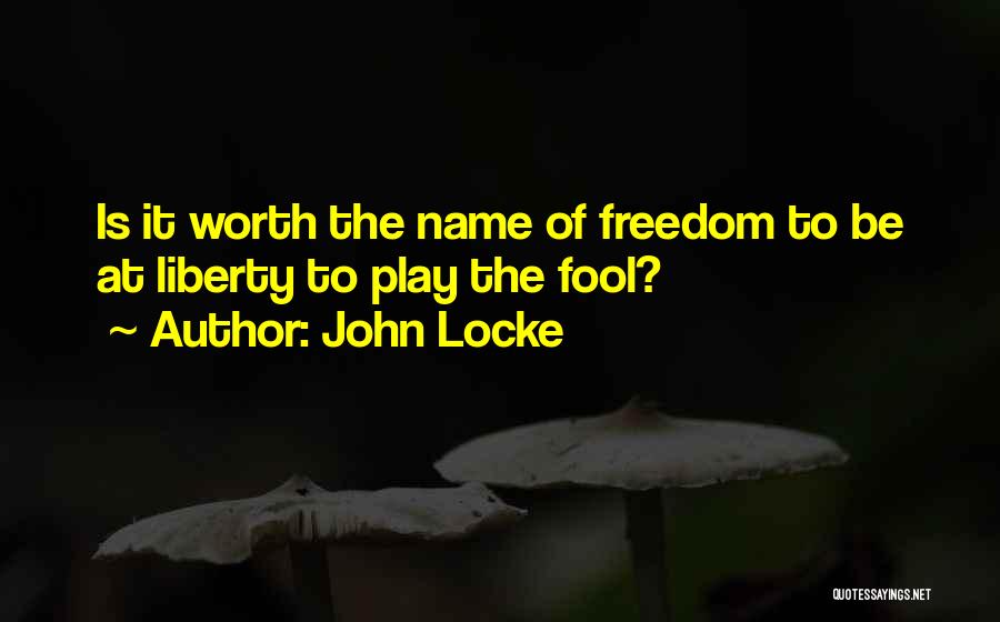 John Locke Quotes: Is It Worth The Name Of Freedom To Be At Liberty To Play The Fool?