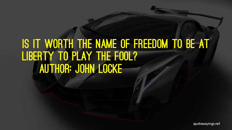 John Locke Quotes: Is It Worth The Name Of Freedom To Be At Liberty To Play The Fool?
