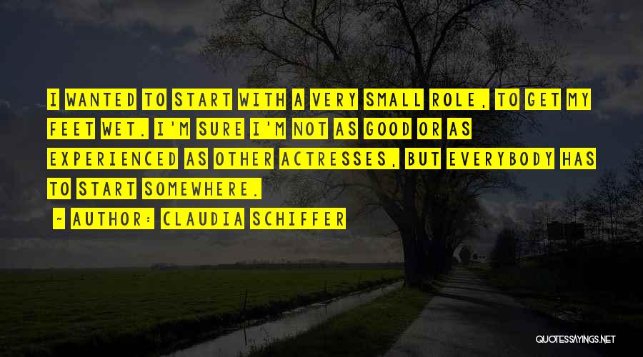 Claudia Schiffer Quotes: I Wanted To Start With A Very Small Role, To Get My Feet Wet. I'm Sure I'm Not As Good