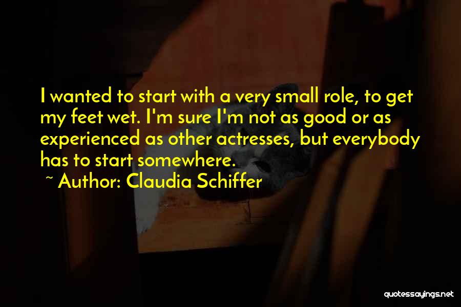 Claudia Schiffer Quotes: I Wanted To Start With A Very Small Role, To Get My Feet Wet. I'm Sure I'm Not As Good