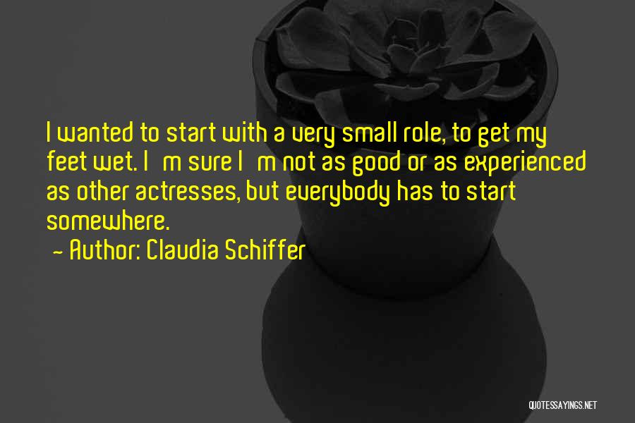 Claudia Schiffer Quotes: I Wanted To Start With A Very Small Role, To Get My Feet Wet. I'm Sure I'm Not As Good