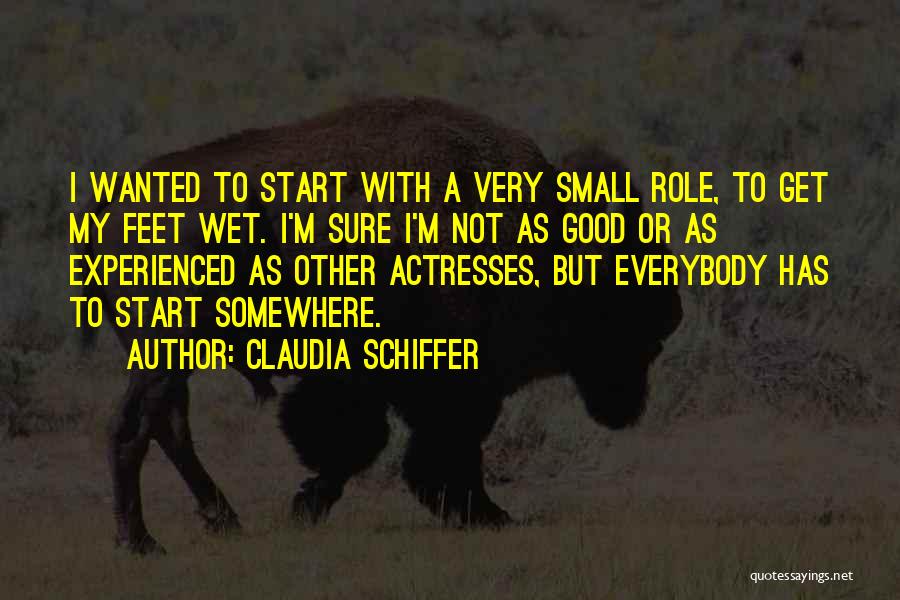 Claudia Schiffer Quotes: I Wanted To Start With A Very Small Role, To Get My Feet Wet. I'm Sure I'm Not As Good