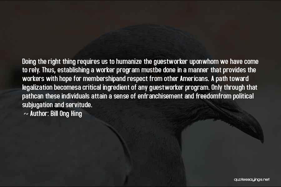 Bill Ong Hing Quotes: Doing The Right Thing Requires Us To Humanize The Guestworker Uponwhom We Have Come To Rely. Thus, Establishing A Worker