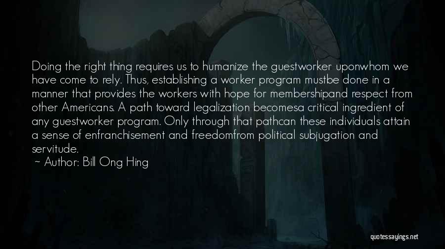 Bill Ong Hing Quotes: Doing The Right Thing Requires Us To Humanize The Guestworker Uponwhom We Have Come To Rely. Thus, Establishing A Worker