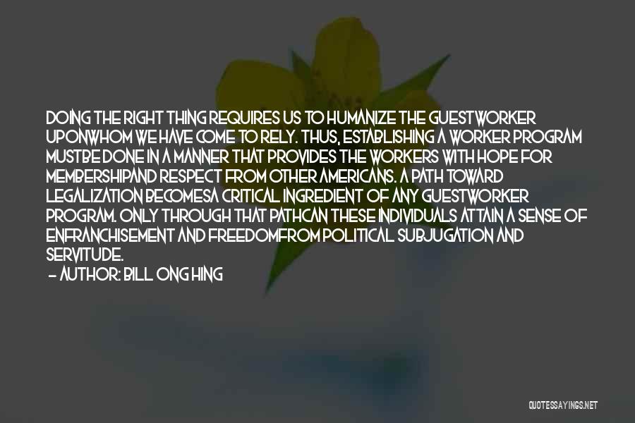 Bill Ong Hing Quotes: Doing The Right Thing Requires Us To Humanize The Guestworker Uponwhom We Have Come To Rely. Thus, Establishing A Worker