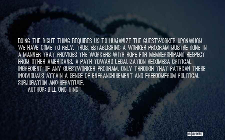 Bill Ong Hing Quotes: Doing The Right Thing Requires Us To Humanize The Guestworker Uponwhom We Have Come To Rely. Thus, Establishing A Worker