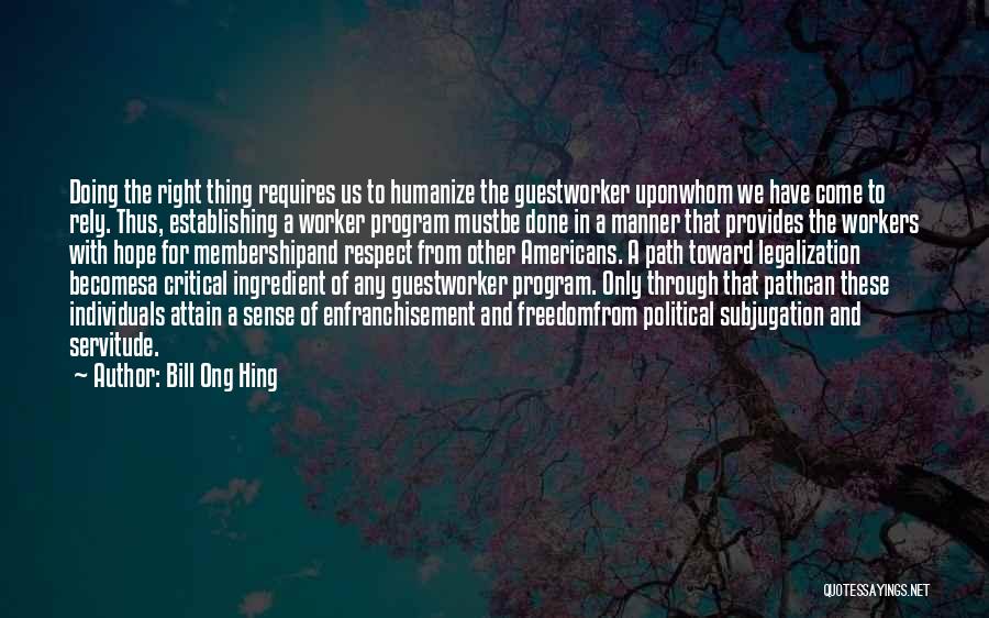 Bill Ong Hing Quotes: Doing The Right Thing Requires Us To Humanize The Guestworker Uponwhom We Have Come To Rely. Thus, Establishing A Worker