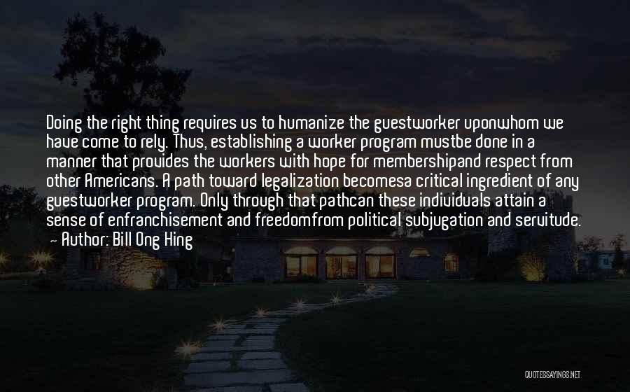 Bill Ong Hing Quotes: Doing The Right Thing Requires Us To Humanize The Guestworker Uponwhom We Have Come To Rely. Thus, Establishing A Worker