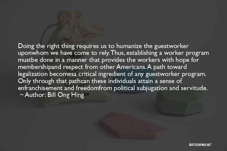 Bill Ong Hing Quotes: Doing The Right Thing Requires Us To Humanize The Guestworker Uponwhom We Have Come To Rely. Thus, Establishing A Worker