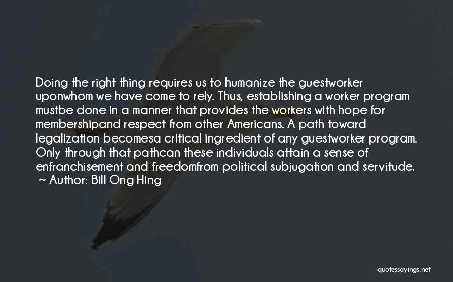 Bill Ong Hing Quotes: Doing The Right Thing Requires Us To Humanize The Guestworker Uponwhom We Have Come To Rely. Thus, Establishing A Worker