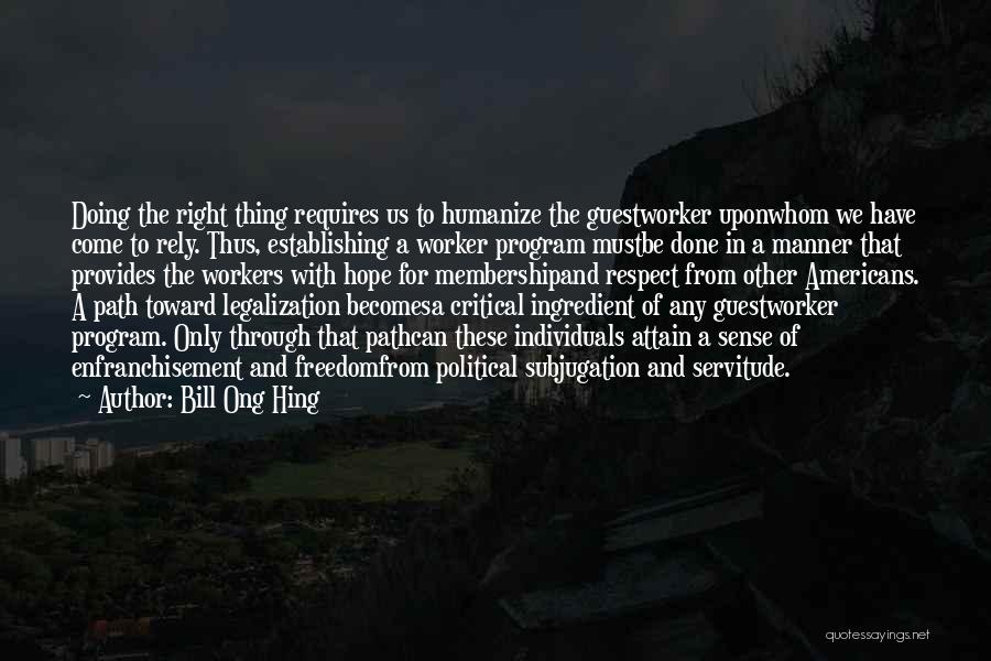 Bill Ong Hing Quotes: Doing The Right Thing Requires Us To Humanize The Guestworker Uponwhom We Have Come To Rely. Thus, Establishing A Worker