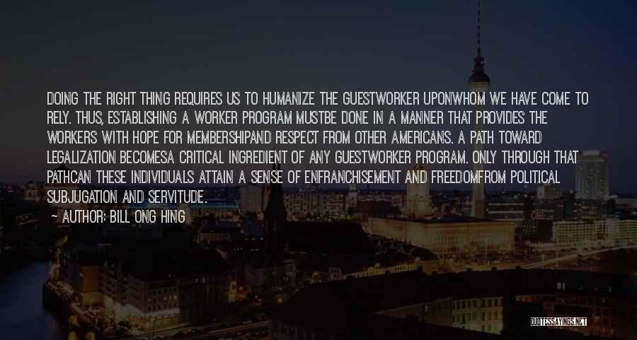 Bill Ong Hing Quotes: Doing The Right Thing Requires Us To Humanize The Guestworker Uponwhom We Have Come To Rely. Thus, Establishing A Worker