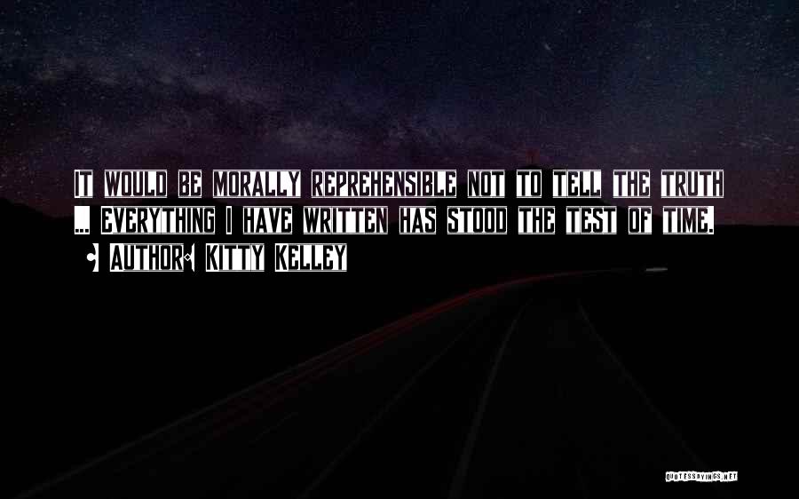 Kitty Kelley Quotes: It Would Be Morally Reprehensible Not To Tell The Truth ... Everything I Have Written Has Stood The Test Of