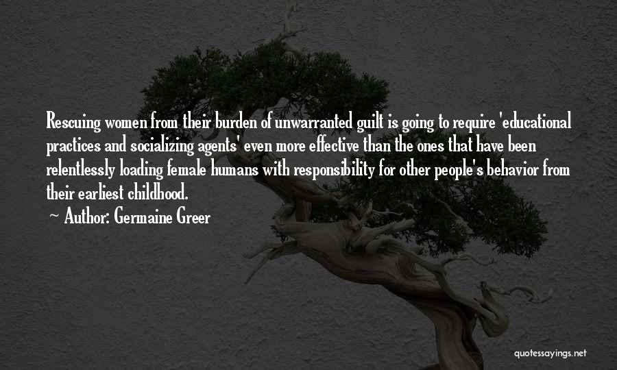 Germaine Greer Quotes: Rescuing Women From Their Burden Of Unwarranted Guilt Is Going To Require 'educational Practices And Socializing Agents' Even More Effective