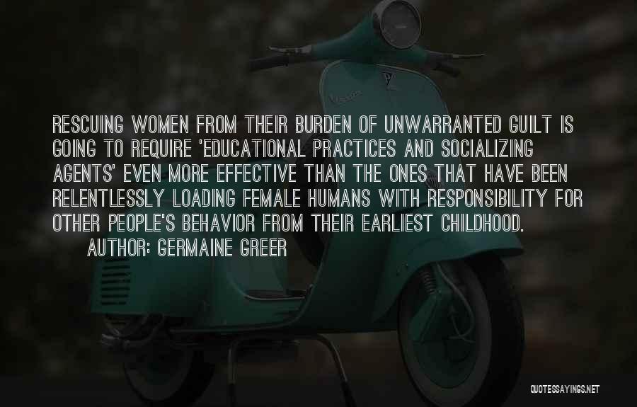 Germaine Greer Quotes: Rescuing Women From Their Burden Of Unwarranted Guilt Is Going To Require 'educational Practices And Socializing Agents' Even More Effective