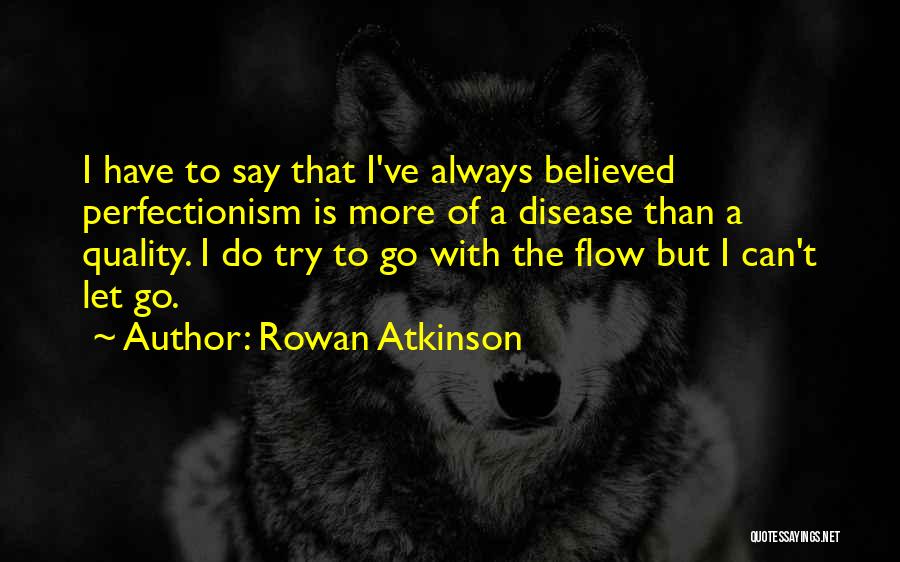 Rowan Atkinson Quotes: I Have To Say That I've Always Believed Perfectionism Is More Of A Disease Than A Quality. I Do Try