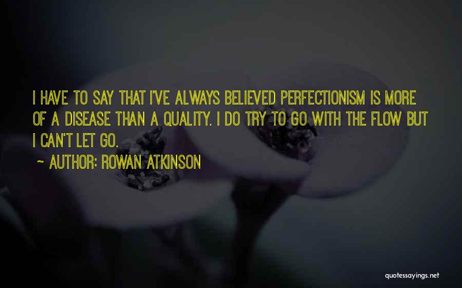 Rowan Atkinson Quotes: I Have To Say That I've Always Believed Perfectionism Is More Of A Disease Than A Quality. I Do Try