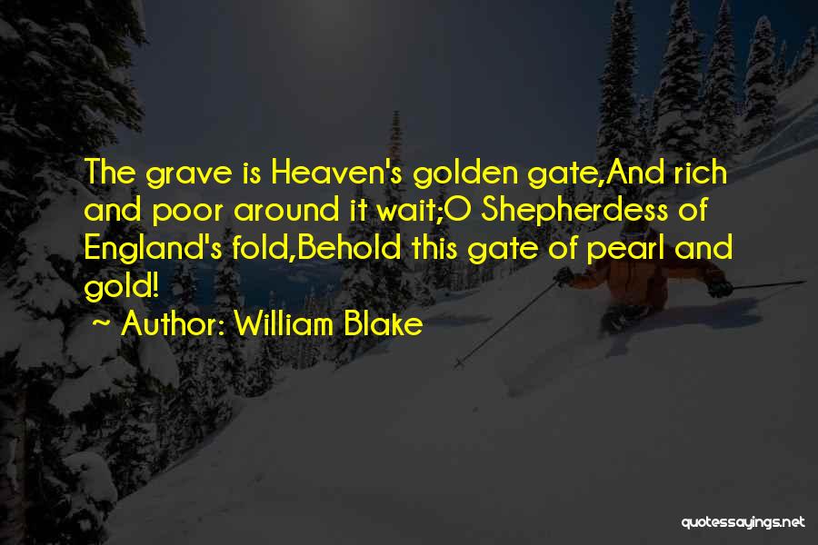 William Blake Quotes: The Grave Is Heaven's Golden Gate,and Rich And Poor Around It Wait;o Shepherdess Of England's Fold,behold This Gate Of Pearl