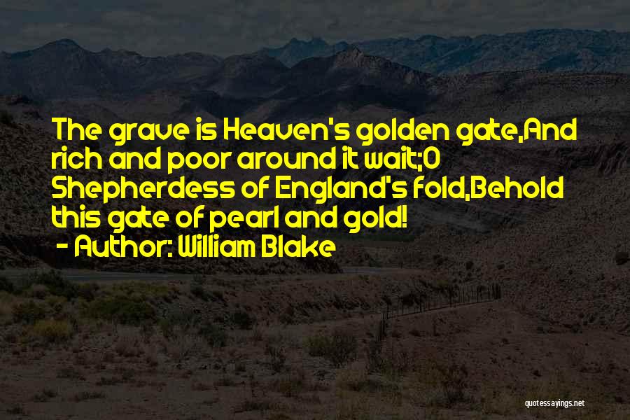 William Blake Quotes: The Grave Is Heaven's Golden Gate,and Rich And Poor Around It Wait;o Shepherdess Of England's Fold,behold This Gate Of Pearl