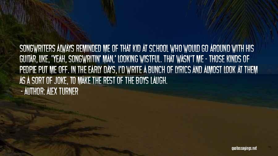 Alex Turner Quotes: Songwriters Always Reminded Me Of That Kid At School Who Would Go Around With His Guitar, Like, 'yeah, Songwritin' Man,'