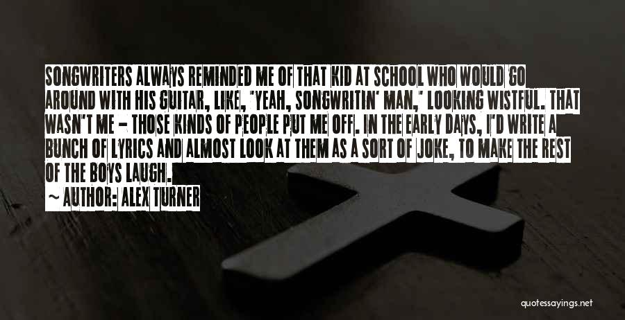 Alex Turner Quotes: Songwriters Always Reminded Me Of That Kid At School Who Would Go Around With His Guitar, Like, 'yeah, Songwritin' Man,'