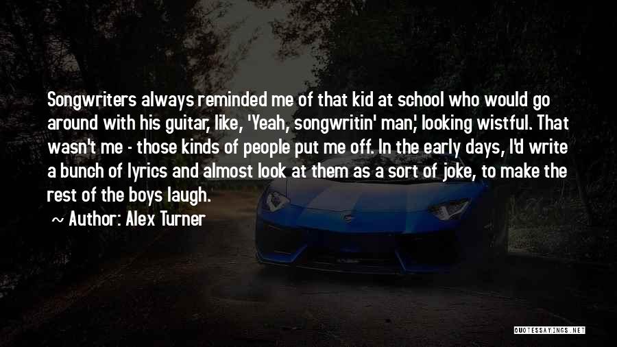 Alex Turner Quotes: Songwriters Always Reminded Me Of That Kid At School Who Would Go Around With His Guitar, Like, 'yeah, Songwritin' Man,'