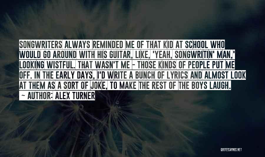 Alex Turner Quotes: Songwriters Always Reminded Me Of That Kid At School Who Would Go Around With His Guitar, Like, 'yeah, Songwritin' Man,'